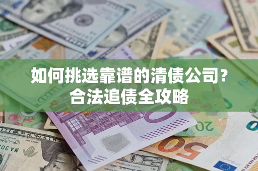 武汉如何挑选靠谱的清债公司?合法追债全攻略 武汉如何挑选靠谱的清债公司?合法追债全攻略