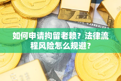 武汉如何申请拘留老赖？法律流程风险怎么规避？