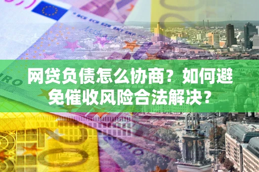 武汉网贷负债怎么协商？如何避免催收风险合法解决？