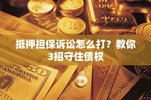 武汉抵押担保诉讼怎么打？教你3招守住债权