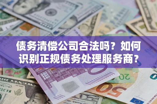 武汉债务清偿公司合法吗？如何识别正规债务处理服务商？