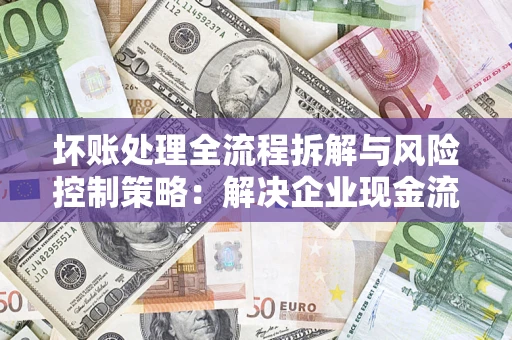 武汉坏账处理全流程拆解与风险控制策略：解决企业现金流顽疾的实战指南