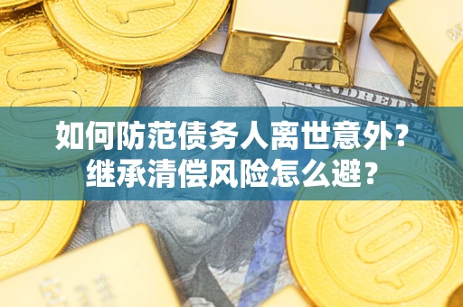 武汉如何防范债务人离世意外？继承清偿风险怎么避？