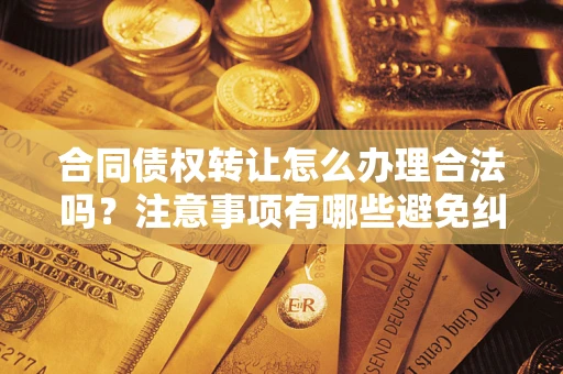 武汉合同债权转让怎么办理合法吗？注意事项有哪些避免纠纷？