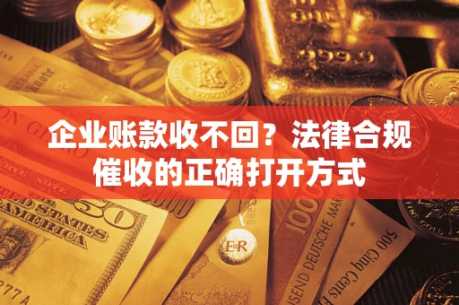 武汉企业账款收不回？法律合规催收的正确打开方式