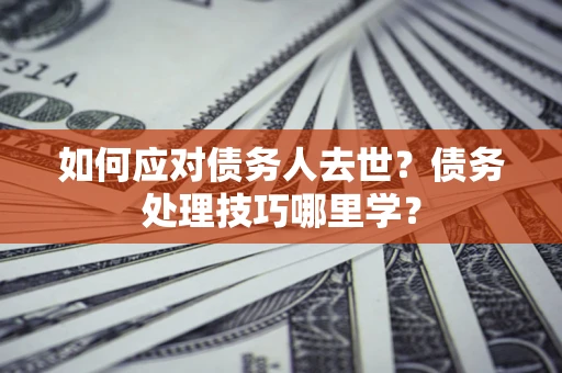 武汉如何应对债务人去世？债务处理技巧哪里学？