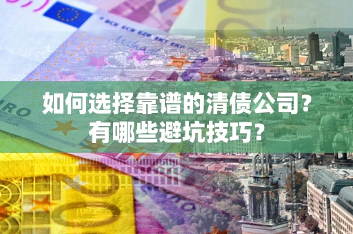 武汉如何选择靠谱的清债公司？有哪些避坑技巧？