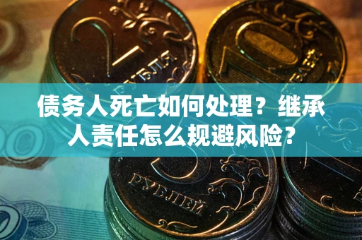 武汉债务人死亡如何处理？继承人责任怎么规避风险？
