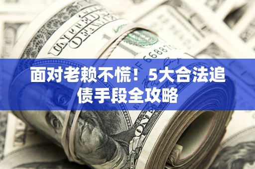 武汉面对老赖不慌！5大合法追债手段全攻略
