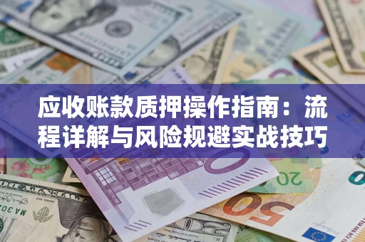 武汉应收账款质押操作指南:流程详解与风险规避实战技巧 武汉应收账款质押操作指南:流程详解与风险规避实战技巧