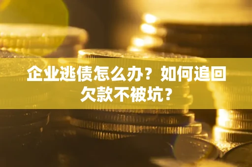 武汉企业逃债怎么办？如何追回欠款不被坑？