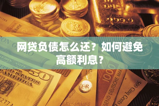 武汉网贷负债怎么还？如何避免高额利息？