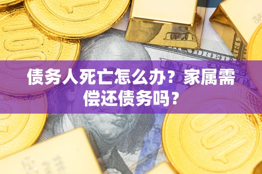 武汉债务人死亡怎么办？家属需偿还债务吗？