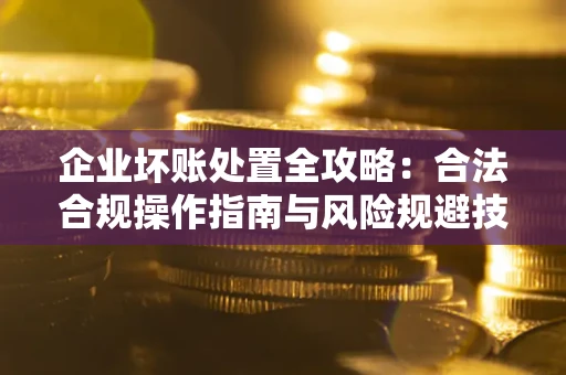 武汉企业坏账处置全攻略：合法合规操作指南与风险规避技巧解析