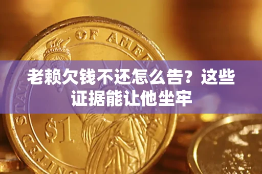 武汉老赖欠钱不还怎么告？这些证据能让他坐牢