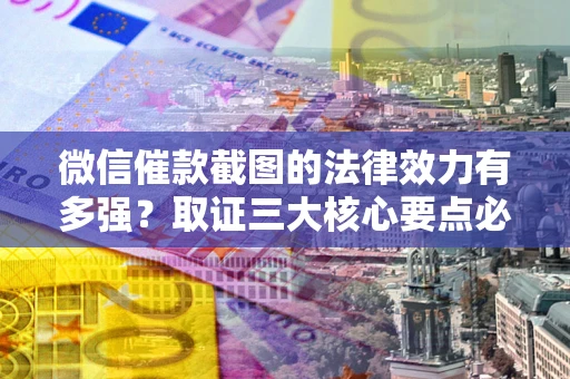 武汉微信催款截图的法律效力有多强？取证三大核心要点必须知道！