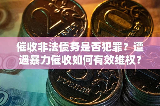 武汉催收非法债务是否犯罪?遭遇暴力催收如何有效维权? 武汉催收非法债务是否犯罪?遭遇暴力催收如何有效维权?