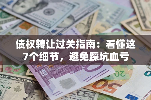 武汉债权转让过关指南：看懂这7个细节，避免踩坑血亏