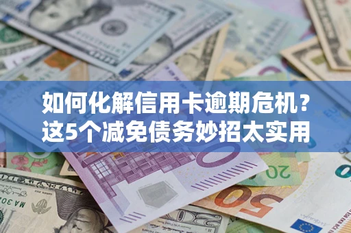 武汉如何化解信用卡逾期危机？这5个减免债务妙招太实用