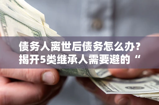 武汉债务人离世后债务怎么办？揭开5类继承人需要避的“坑”