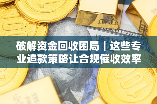 武汉破解资金回收困局｜这些专业追款策略让合规催收效率翻倍