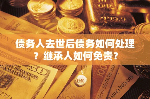 武汉债务人去世后债务如何处理？继承人如何免责？