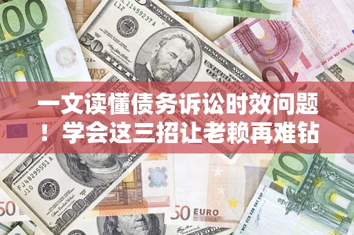 武汉一文读懂债务诉讼时效问题！学会这三招让老赖再难钻空子