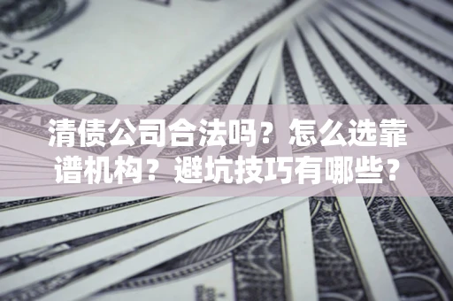 武汉清债公司合法吗？怎么选靠谱机构？避坑技巧有哪些？