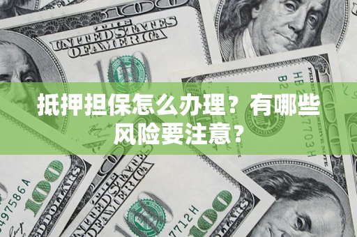 武汉抵押担保怎么办理？有哪些风险要注意？