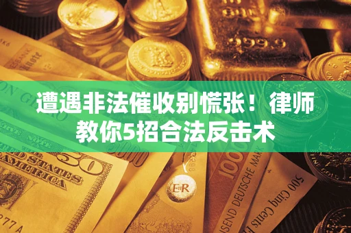 武汉遭遇非法催收别慌张！律师教你5招合法反击术