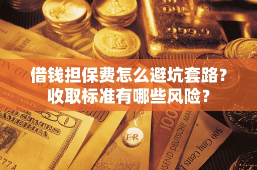 武汉借钱担保费怎么避坑套路?收取标准有哪些风险? 武汉借钱担保费怎么避坑套路?收取标准有哪些风险?