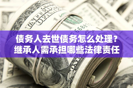 武汉债务人去世债务怎么处理？继承人需承担哪些法律责任？