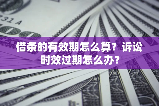 武汉借条的有效期怎么算？诉讼时效过期怎么办？