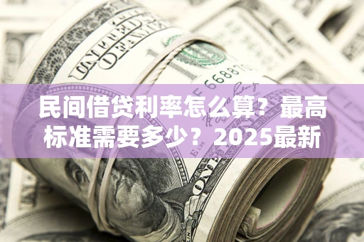 武汉民间借贷利率怎么算？最高标准需要多少？2025最新避坑指南