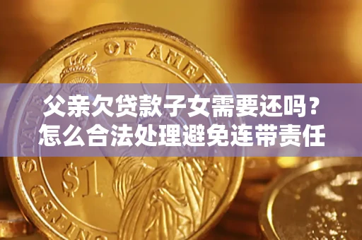 武汉父亲欠贷款子女需要还吗？怎么合法处理避免连带责任？