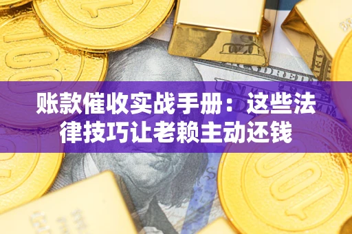 武汉账款催收实战手册：这些法律技巧让老赖主动还钱