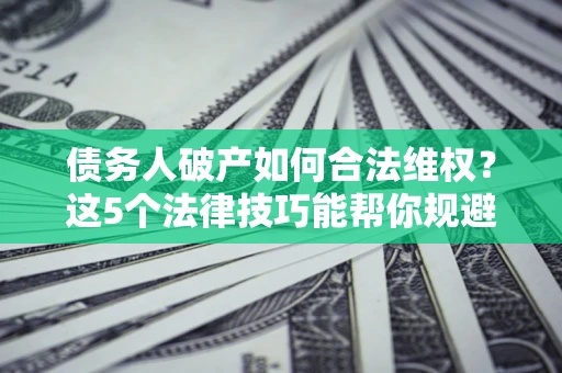 武汉债务人破产如何合法维权？这5个法律技巧能帮你规避风险