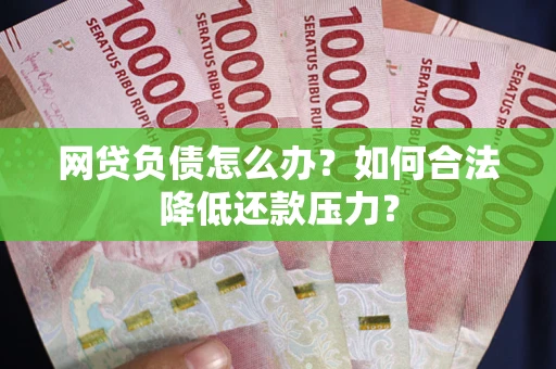 武汉网贷负债怎么办？如何合法降低还款压力？