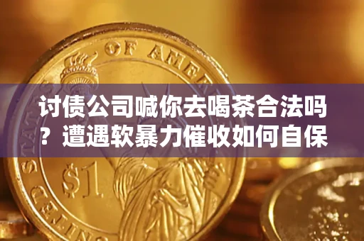 武汉讨债公司喊你去喝茶合法吗？遭遇软暴力催收如何自保？