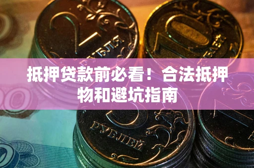武汉抵押贷款前必看！合法抵押物和避坑指南