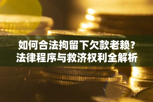 武汉如何合法拘留下欠款老赖？法律程序与救济权利全解析