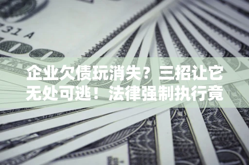 武汉企业欠债玩消失？三招让它无处可逃！法律强制执行竟比讨债公司还狠？