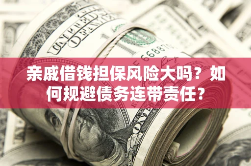 武汉亲戚借钱担保风险大吗？如何规避债务连带责任？