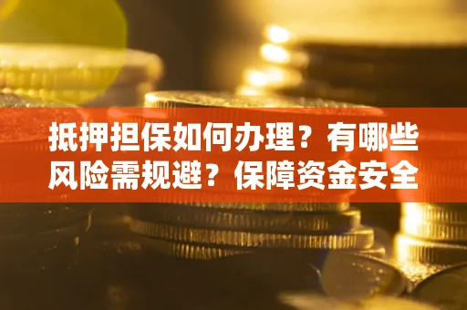 武汉抵押担保如何办理？有哪些风险需规避？保障资金安全
