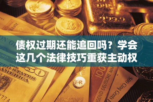 武汉债权过期还能追回吗？学会这几个法律技巧重获主动权