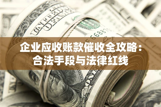 武汉企业应收账款催收全攻略：合法手段与法律红线