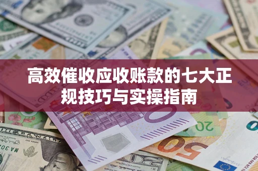 武汉高效催收应收账款的七大正规技巧与实操指南