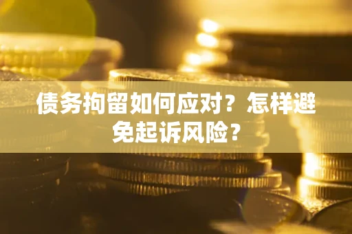 武汉债务拘留如何应对？怎样避免起诉风险？