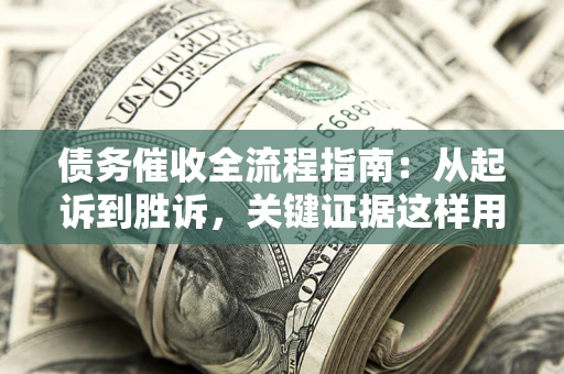 武汉债务催收全流程指南：从起诉到胜诉，关键证据这样用