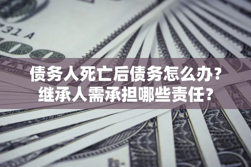武汉债务人死亡后债务怎么办？继承人需承担哪些责任？